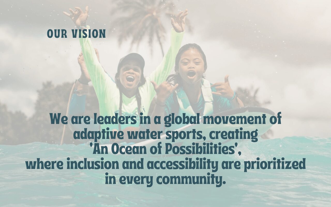 Vision: We are leaders in a global movement of adaptive water sports, creating ‘An Ocean of Possibilities’, where inclusion and accessibility are prioritized in every community.