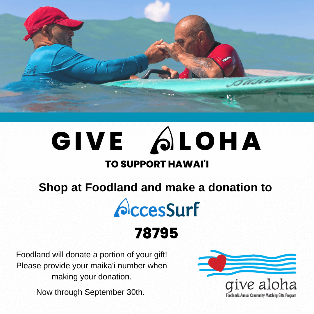 GIVE ALOHA TO SUPPORT HAWAII Shop at Foodland and make a donation to AccesSurf 78795 Foodland will donate a portion of your gift! Please provide your maikal number when making your donation. Now through September 30th. give aloha Foodland's Annual Community Matching Gifts Program