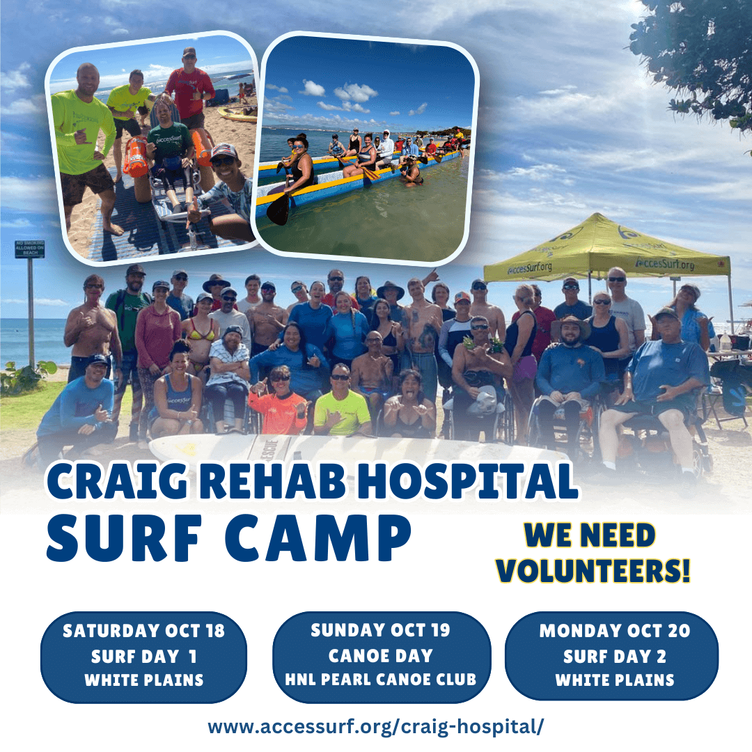 CRAIG REHAB HOSPITAL SURF CAMP WE NEED VOLUNTEERS! SATURDAY OCT 18 SURF DAY 1 WHITE PLAINS SUNDAY OCT 19 CANOE DAY HNL PEARL CANOE CLUB MONDAY OCT 20 SURF DAY 2 WHITE PLAINS www.accessurf.org/craig-hospital/