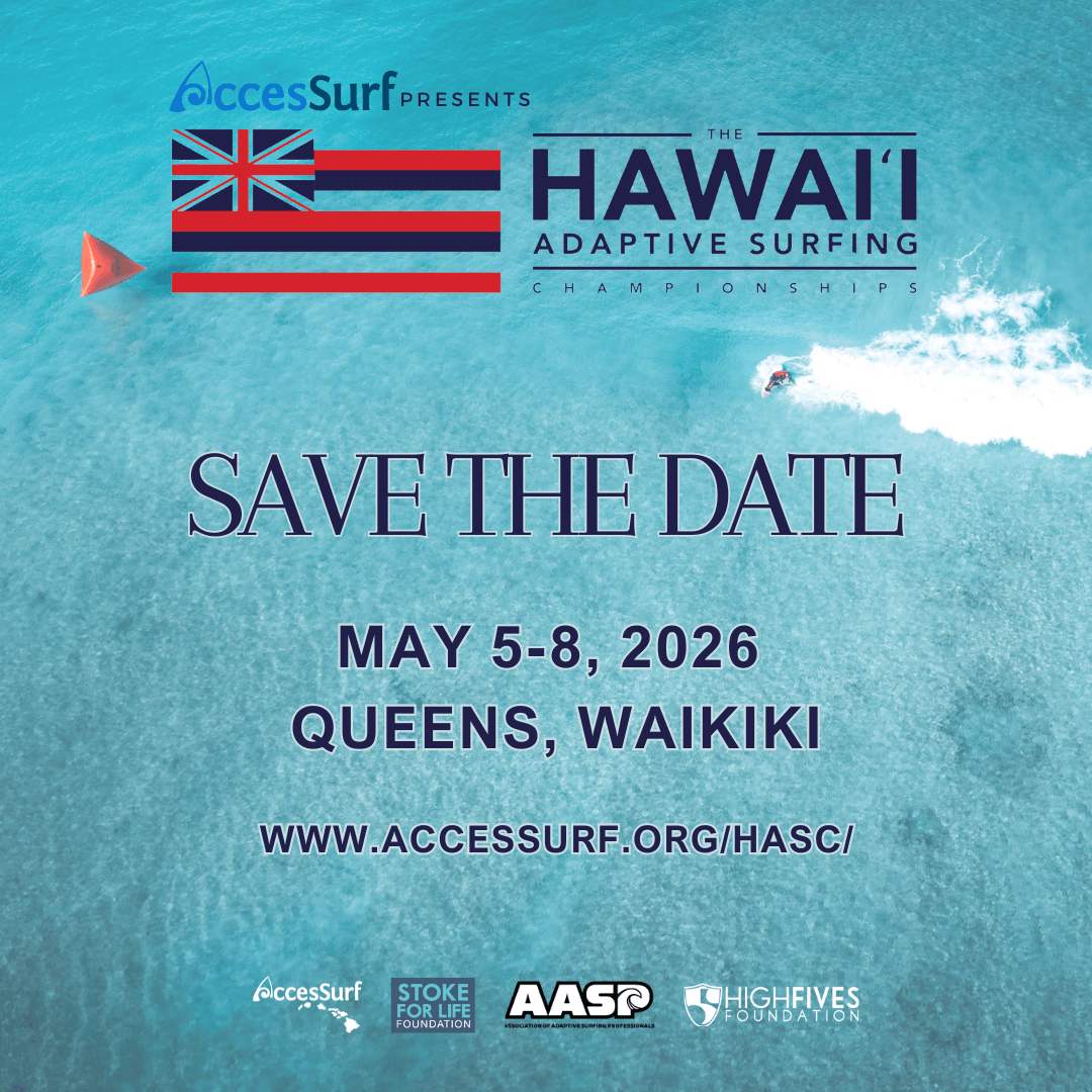 AccesSurf PRESENTS THE HAWAII ADAPTIVE SURFING CHAMPIONSHIPS SAVE THE DATE MAY 5-8, 2026 QUEENS, WAIKIKI WWW.ACCESSURF.ORG/HASC AccesSurf STOKE FOR LIFE FOUNDATION AASP HIGH FIVES Foundation