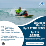 Wounded Warrior DAY AT THE BEACH April 15th 0745 - Volunteers arrive & set up 0830 - Program Start 1130 - Program End/TearDown **Volunteer & Participant PRE- REGISTRATION MANDATORY (participant registration closes April 12" at noon) Kalaeloa (White Plains Beach) Calling all active service members, veterans and first responders with a disability! www.accessurf.org/wwdatb