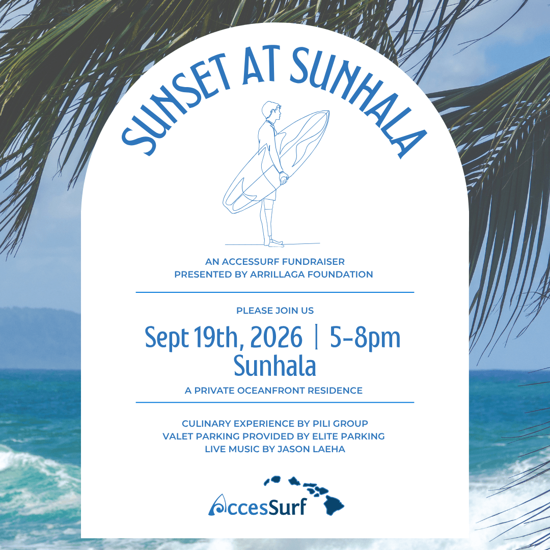sunhala-2026-flyer-square Sunset at Sunhala AN ACCESSURF FUNDRAISER PRESENTED BY ARRILLAGA FOUNDATION PLEASE JOIN US Sept 19th, 2026 | 5-8pm Sunhala A PRIVATE OCEANFRONT RESIDENCE CULINARY EXPERIENCE BY PILI GROUP VALET PARKING PROVIDED BY ELITE PARKING LIVE MUSIC BY JASON LAEHA AccesSurf